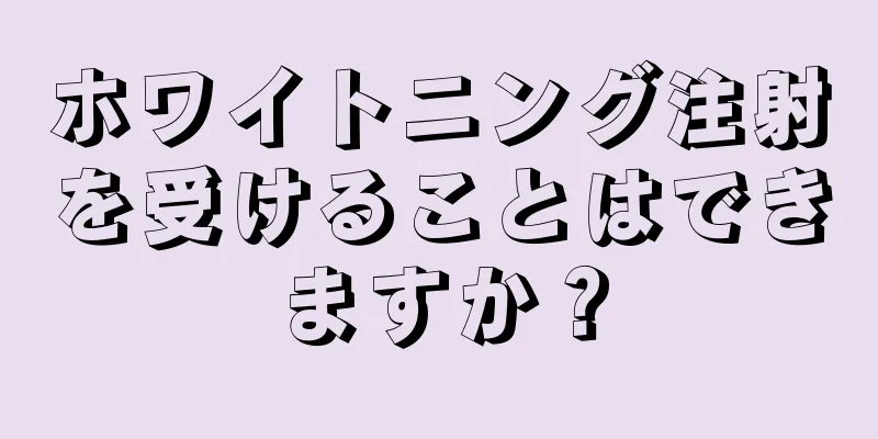 ホワイトニング注射を受けることはできますか？