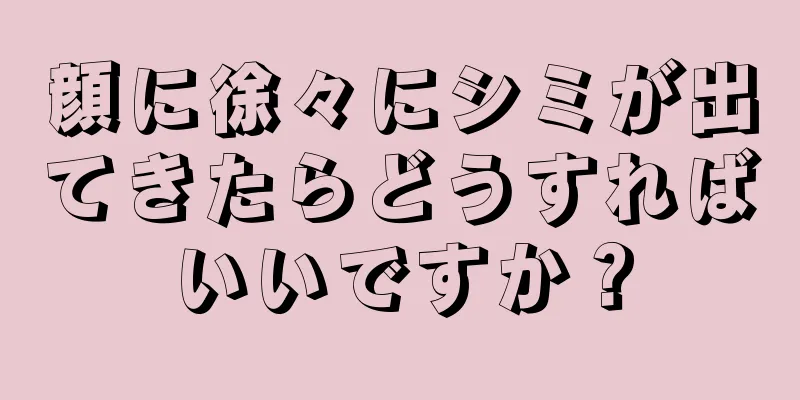 顔に徐々にシミが出てきたらどうすればいいですか？