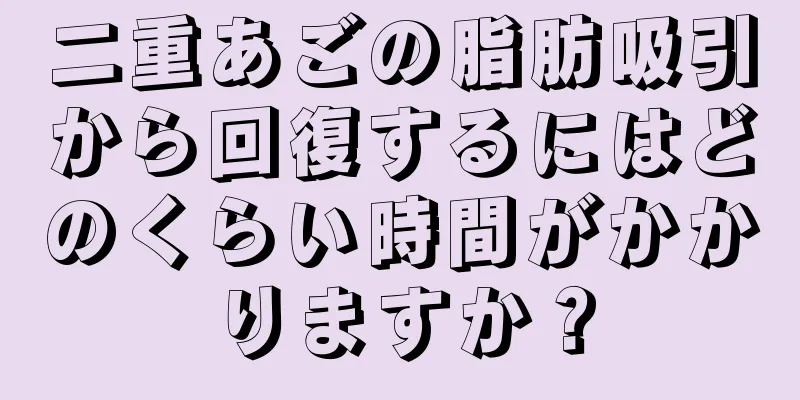 二重あごの脂肪吸引から回復するにはどのくらい時間がかかりますか？