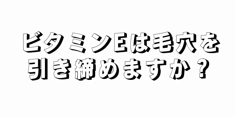 ビタミンEは毛穴を引き締めますか？