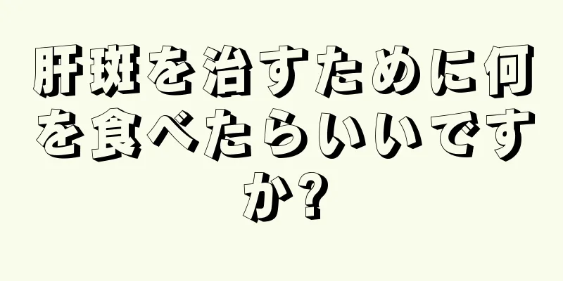 肝斑を治すために何を食べたらいいですか?