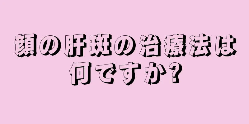 顔の肝斑の治療法は何ですか?