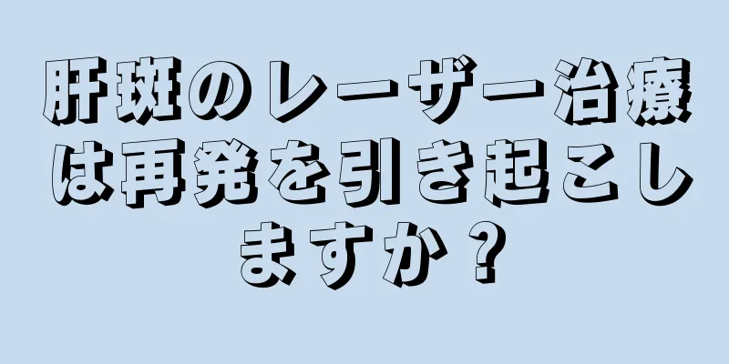 肝斑のレーザー治療は再発を引き起こしますか？