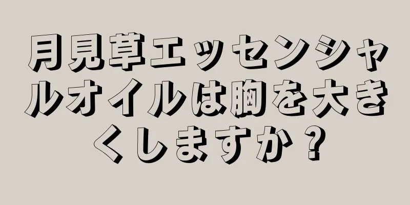 月見草エッセンシャルオイルは胸を大きくしますか？