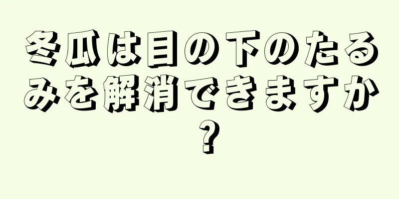 冬瓜は目の下のたるみを解消できますか？