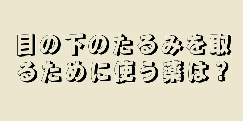 目の下のたるみを取るために使う薬は？