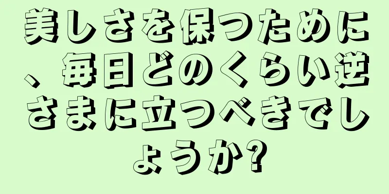 美しさを保つために、毎日どのくらい逆さまに立つべきでしょうか?