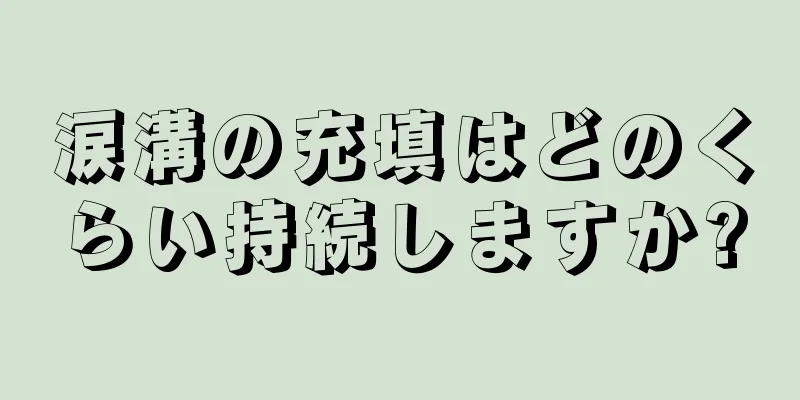 涙溝の充填はどのくらい持続しますか?