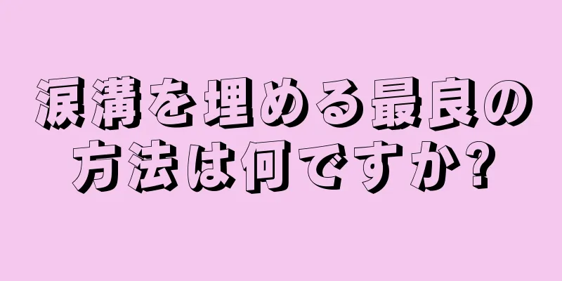 涙溝を埋める最良の方法は何ですか?