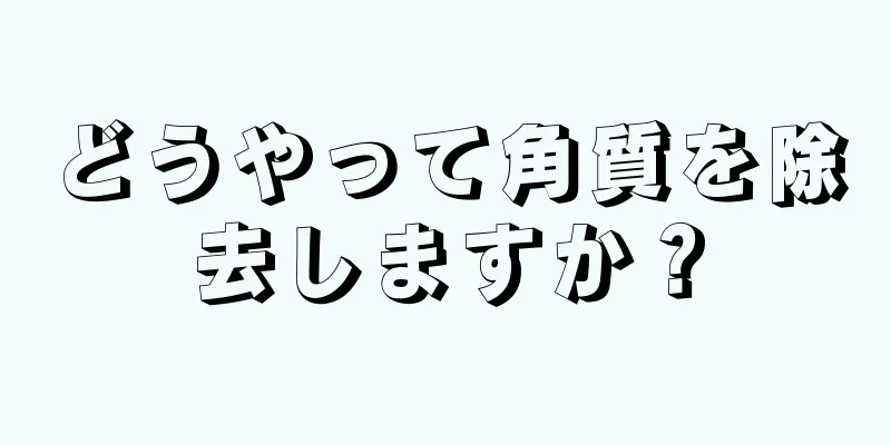 どうやって角質を除去しますか？
