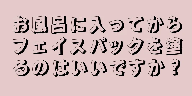 お風呂に入ってからフェイスパックを塗るのはいいですか？