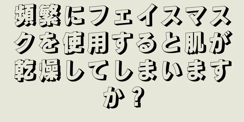 頻繁にフェイスマスクを使用すると肌が乾燥してしまいますか？