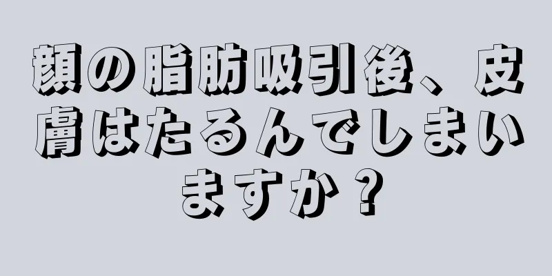 顔の脂肪吸引後、皮膚はたるんでしまいますか？