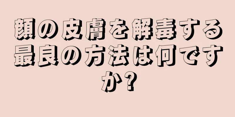 顔の皮膚を解毒する最良の方法は何ですか?