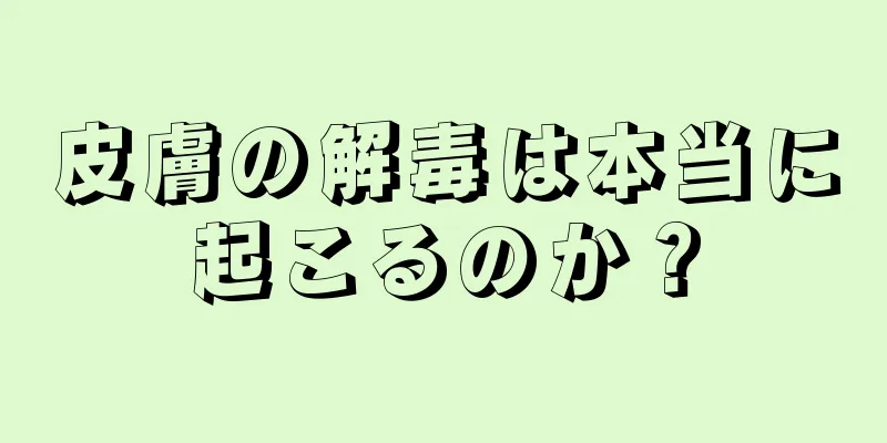 皮膚の解毒は本当に起こるのか？
