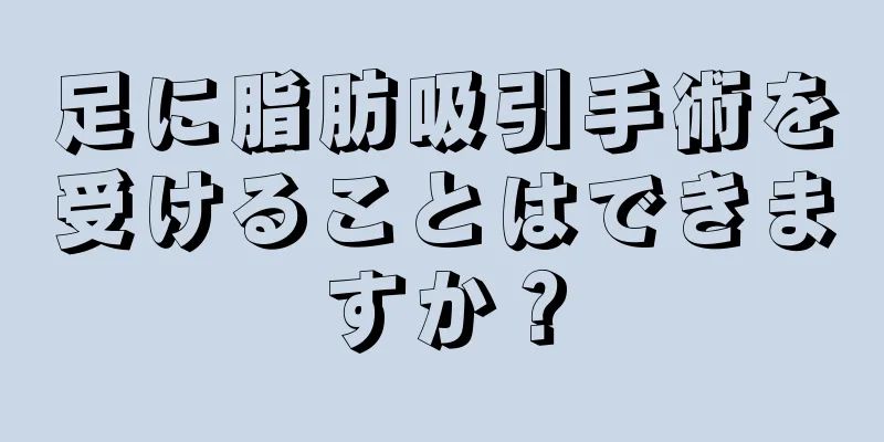足に脂肪吸引手術を受けることはできますか？