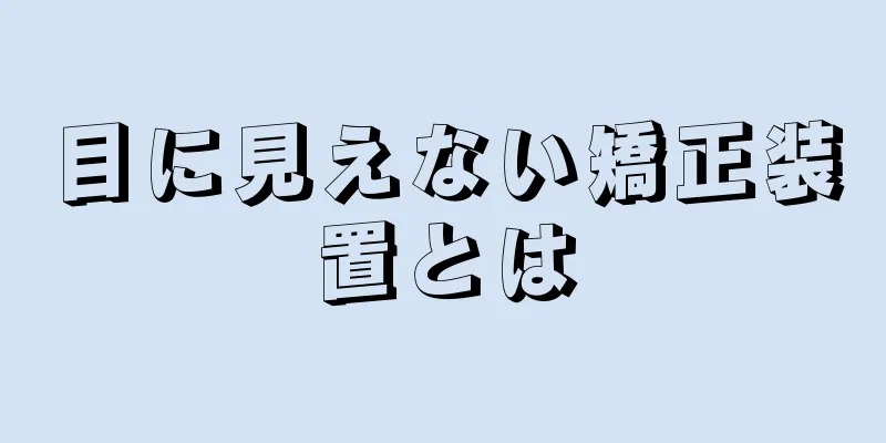 目に見えない矯正装置とは