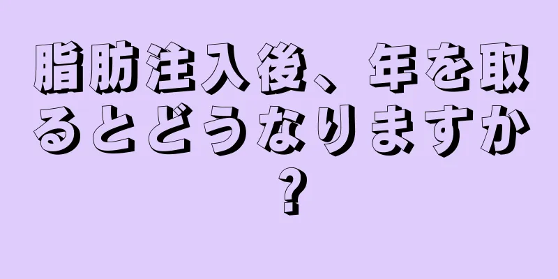 脂肪注入後、年を取るとどうなりますか？