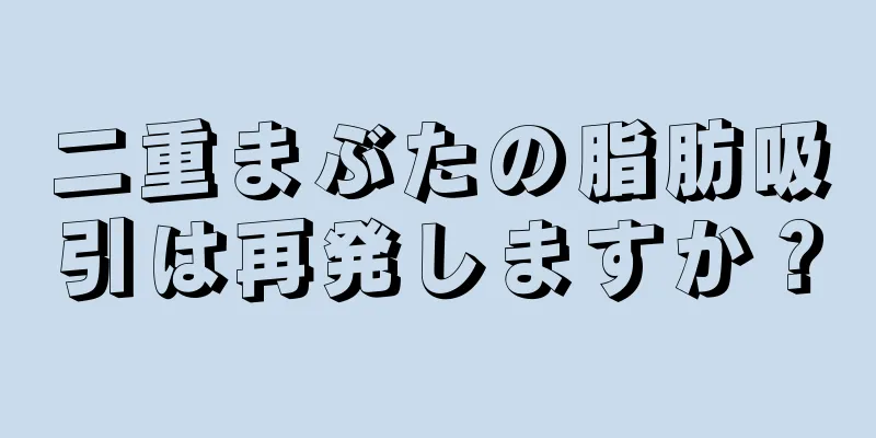 二重まぶたの脂肪吸引は再発しますか？