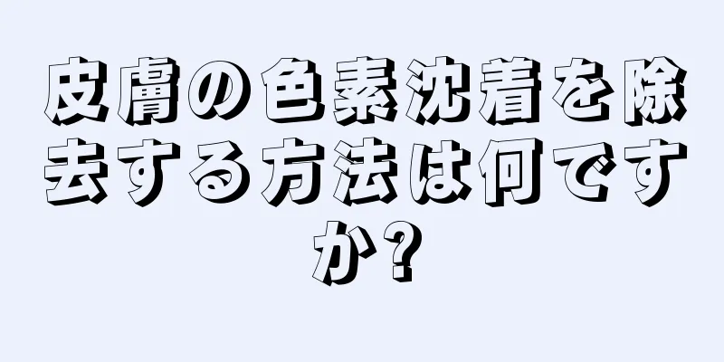 皮膚の色素沈着を除去する方法は何ですか?