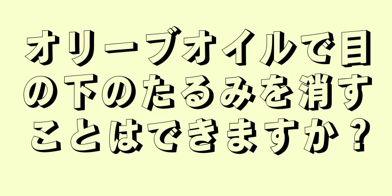 オリーブオイルで目の下のたるみを消すことはできますか？