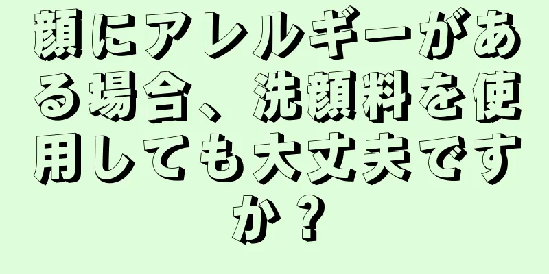 顔にアレルギーがある場合、洗顔料を使用しても大丈夫ですか？