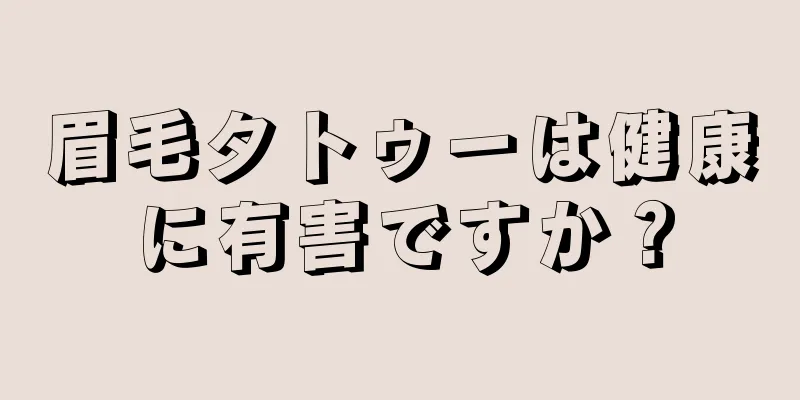 眉毛タトゥーは健康に有害ですか？