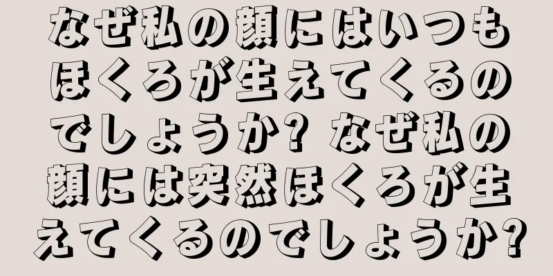 なぜ私の顔にはいつもほくろが生えてくるのでしょうか? なぜ私の顔には突然ほくろが生えてくるのでしょうか?