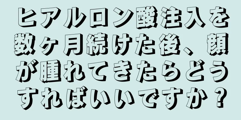 ヒアルロン酸注入を数ヶ月続けた後、顔が腫れてきたらどうすればいいですか？