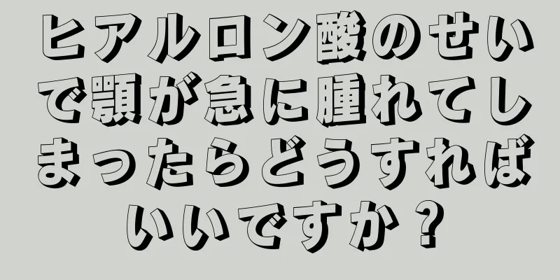 ヒアルロン酸のせいで顎が急に腫れてしまったらどうすればいいですか？