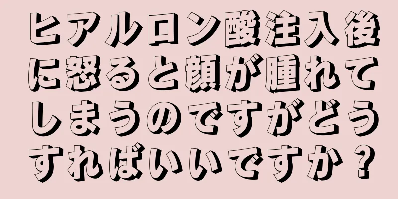 ヒアルロン酸注入後に怒ると顔が腫れてしまうのですがどうすればいいですか？