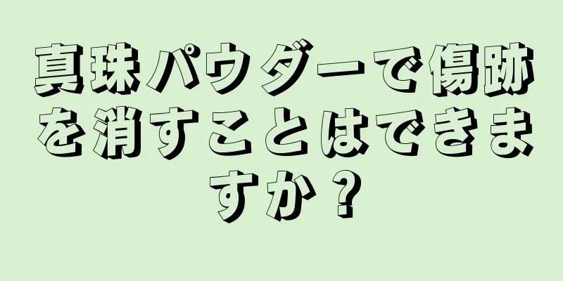真珠パウダーで傷跡を消すことはできますか？