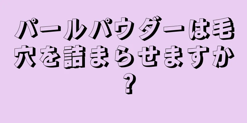パールパウダーは毛穴を詰まらせますか？