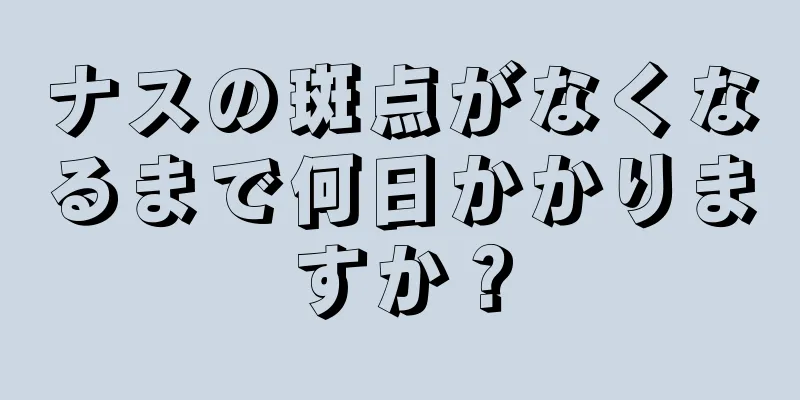 ナスの斑点がなくなるまで何日かかりますか？
