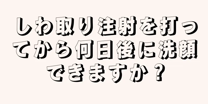 しわ取り注射を打ってから何日後に洗顔できますか？