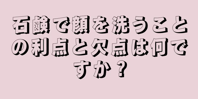 石鹸で顔を洗うことの利点と欠点は何ですか？