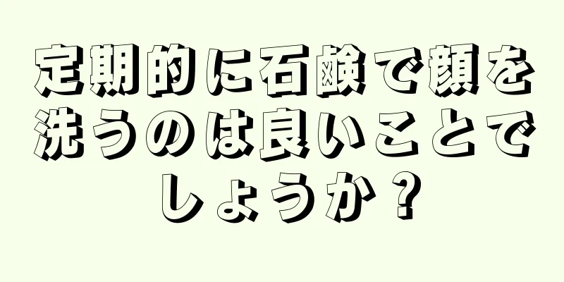 定期的に石鹸で顔を洗うのは良いことでしょうか？