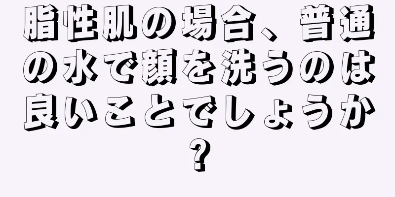 脂性肌の場合、普通の水で顔を洗うのは良いことでしょうか?
