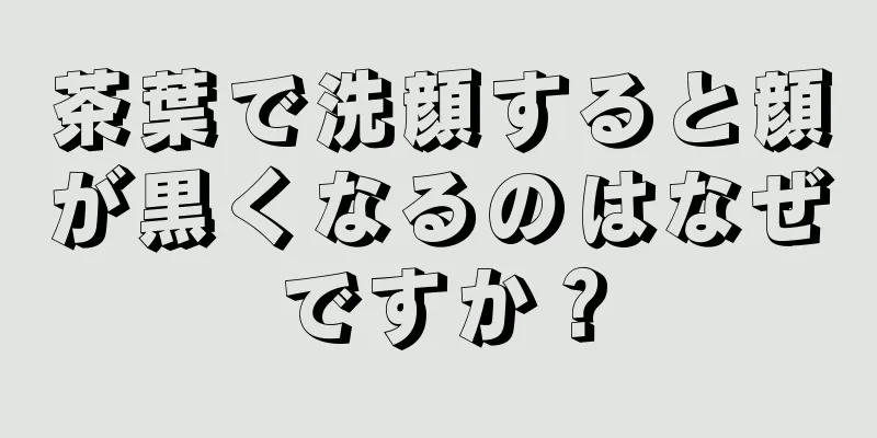 茶葉で洗顔すると顔が黒くなるのはなぜですか？