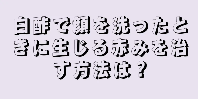 白酢で顔を洗ったときに生じる赤みを治す方法は？