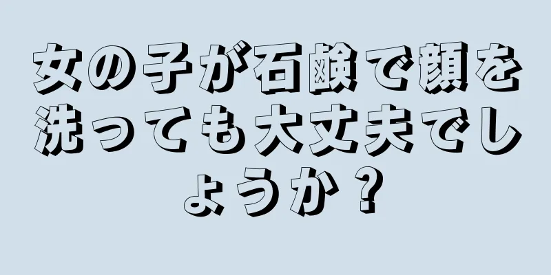 女の子が石鹸で顔を洗っても大丈夫でしょうか？