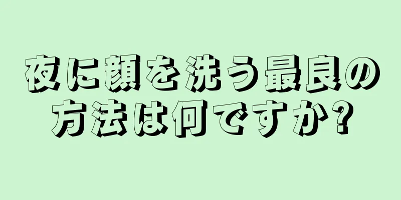 夜に顔を洗う最良の方法は何ですか?