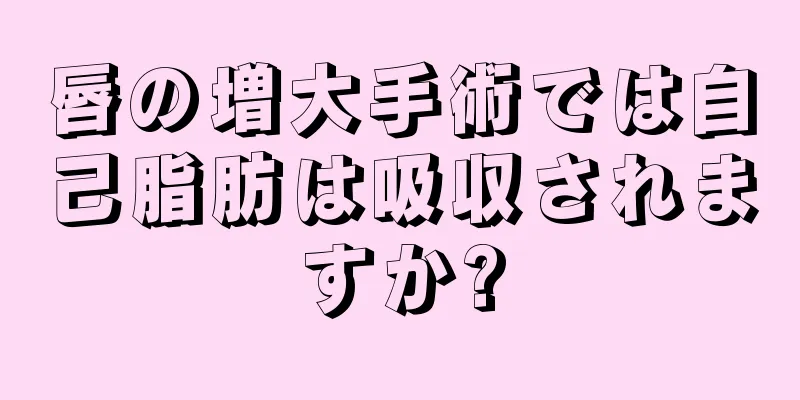 唇の増大手術では自己脂肪は吸収されますか?