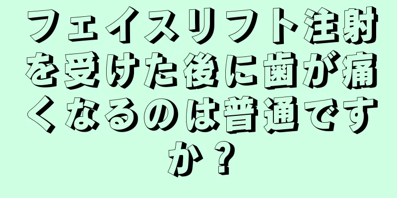フェイスリフト注射を受けた後に歯が痛くなるのは普通ですか？