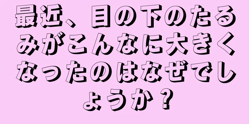 最近、目の下のたるみがこんなに大きくなったのはなぜでしょうか？