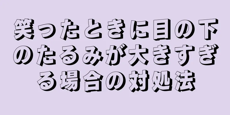 笑ったときに目の下のたるみが大きすぎる場合の対処法