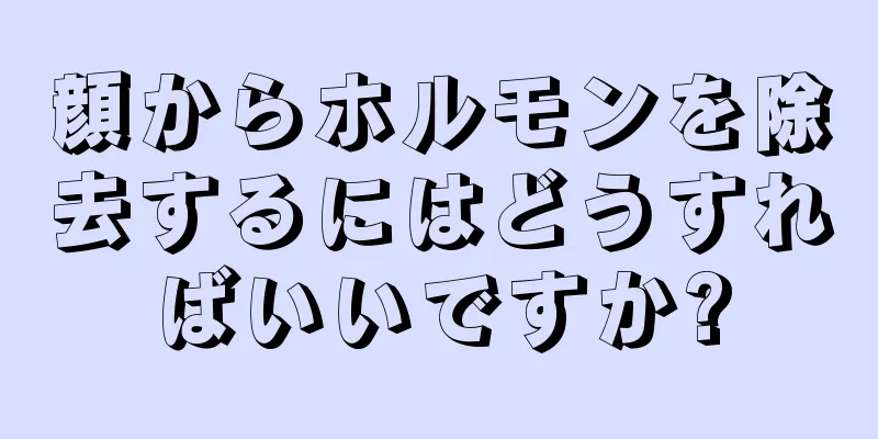 顔からホルモンを除去するにはどうすればいいですか?