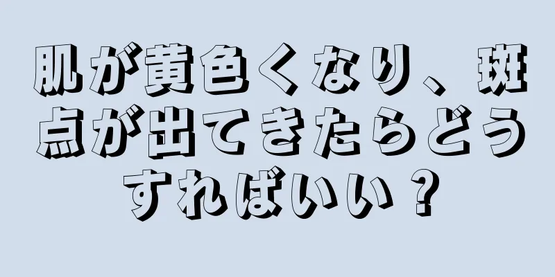 肌が黄色くなり、斑点が出てきたらどうすればいい？