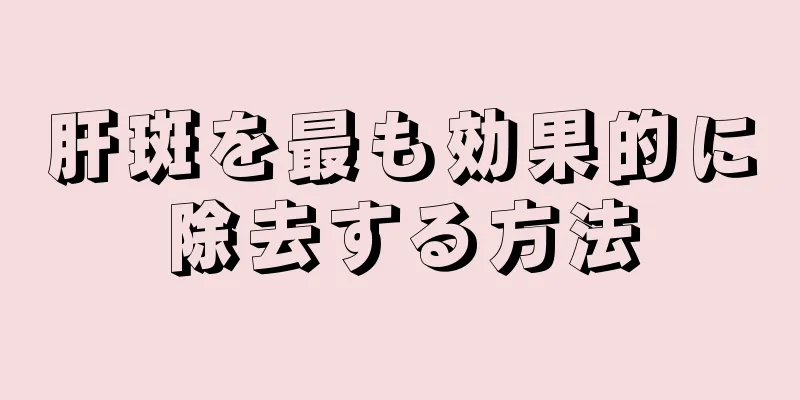 肝斑を最も効果的に除去する方法