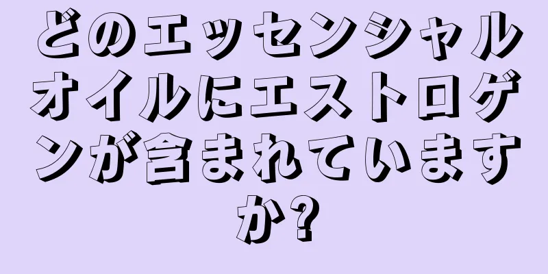 どのエッセンシャルオイルにエストロゲンが含まれていますか?